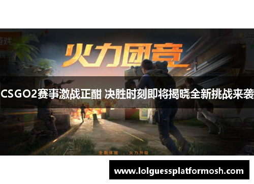 CSGO2赛事激战正酣 决胜时刻即将揭晓全新挑战来袭